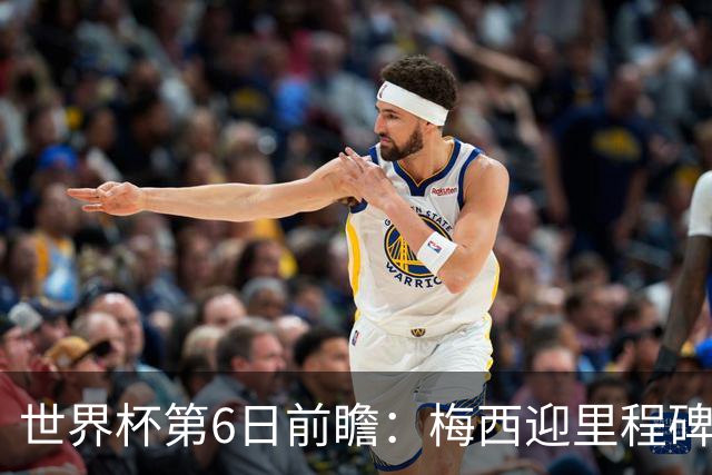 世界杯第6日前瞻：梅西迎里程碑战 姆巴佩哈兰德各自出击