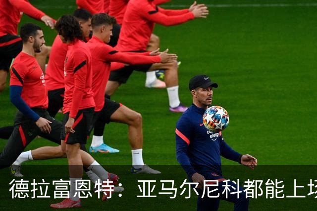 德拉富恩特：亚马尔尼科都能上场 库库去皇马为他开心