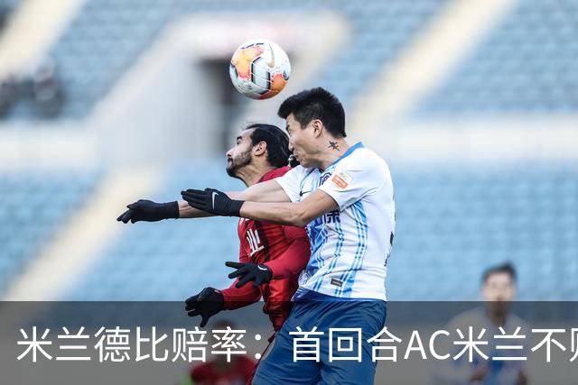 米兰德比赔率：首回合AC米兰不败 国米强弩之末