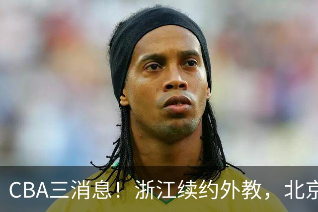 CBA三消息！浙江续约外教，北京首钢将换帅，郭艾伦张一山互动！